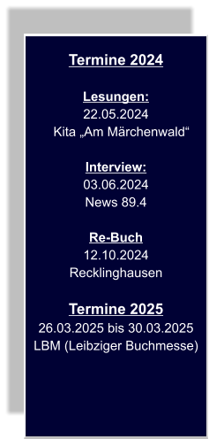 Termine 2024  Lesungen: 22.05.2024     Kita „Am Märchenwald“  Interview: 03.06.2024 News 89.4  Re-Buch 12.10.2024 Recklinghausen  Termine 2025 26.03.2025 bis 30.03.2025 LBM (Leibziger Buchmesse)